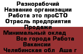 Разнорабочий › Название организации ­ Работа-это проСТО › Отрасль предприятия ­ Продажи › Минимальный оклад ­ 14 400 - Все города Работа » Вакансии   . Челябинская обл.,Аша г.